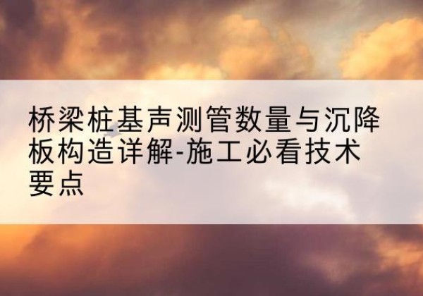 灵寿桩基需要预埋几根声测管？-桥梁桩基声测管数量与沉降板构造详解-施工必看技术要点
